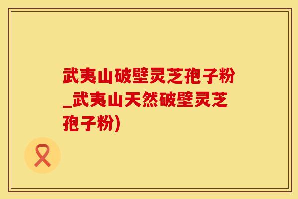 武夷山破壁灵芝孢子粉_武夷山天然破壁灵芝孢子粉)