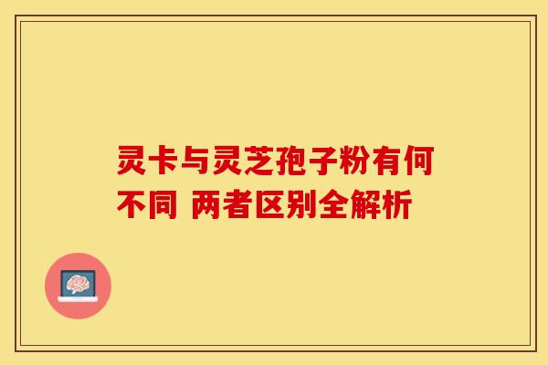 灵卡与灵芝孢子粉有何不同 两者区别全解析