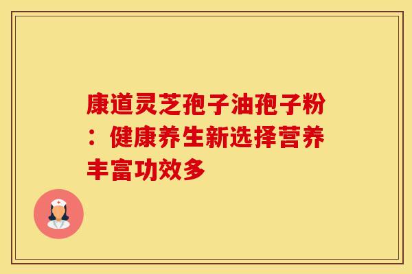 康道灵芝孢子油孢子粉：健康养生新选择营养丰富功效多