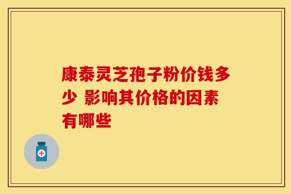 康泰灵芝孢子粉价钱多少 影响其价格的因素有哪些