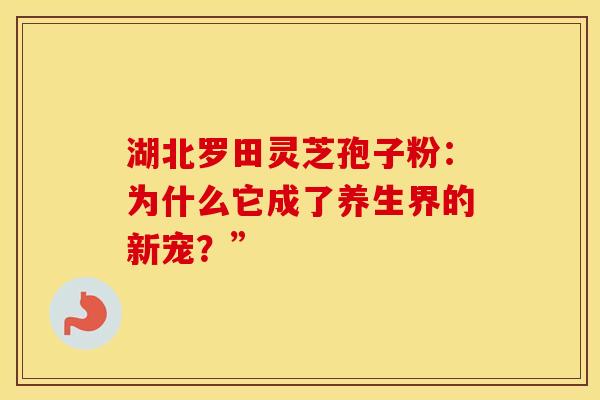 湖北罗田灵芝孢子粉：为什么它成了养生界的新宠？”