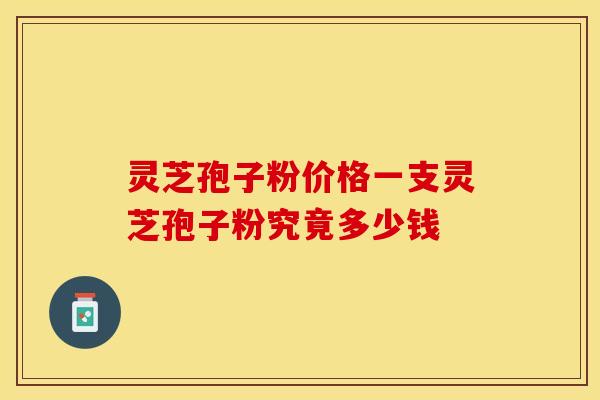 灵芝孢子粉价格一支灵芝孢子粉究竟多少钱