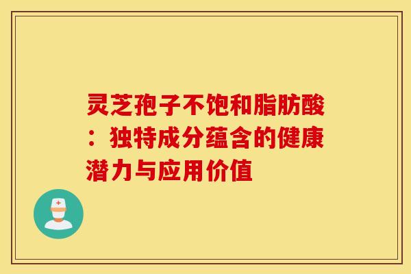 灵芝孢子不饱和脂肪酸：独特成分蕴含的健康潜力与应用价值