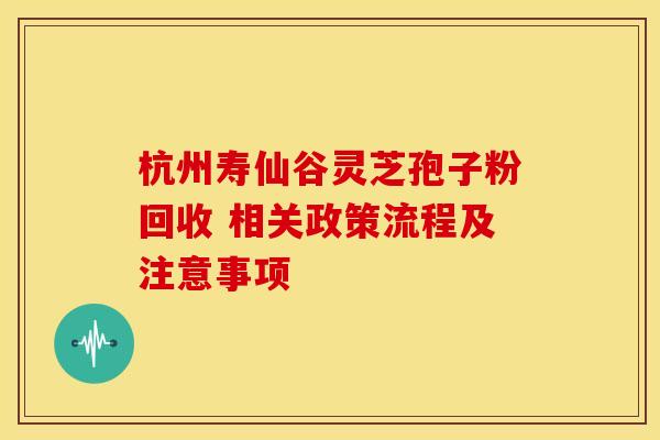 杭州寿仙谷灵芝孢子粉回收 相关政策流程及注意事项