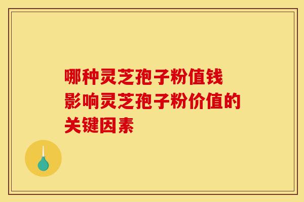 哪种灵芝孢子粉值钱 影响灵芝孢子粉价值的关键因素