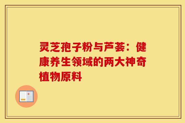 灵芝孢子粉与芦荟：健康养生领域的两大神奇植物原料