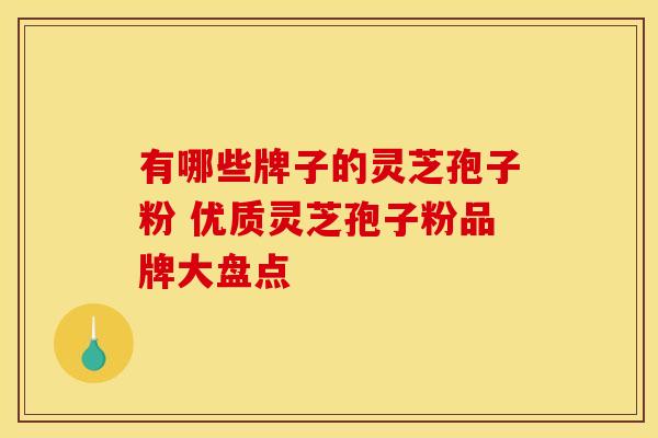 有哪些牌子的灵芝孢子粉 优质灵芝孢子粉品牌大盘点
