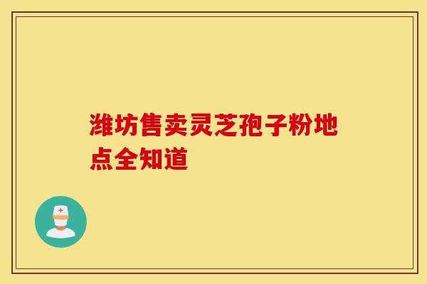 潍坊售卖灵芝孢子粉地点全知道