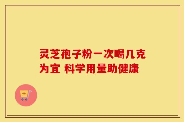 灵芝孢子粉一次喝几克为宜 科学用量助健康