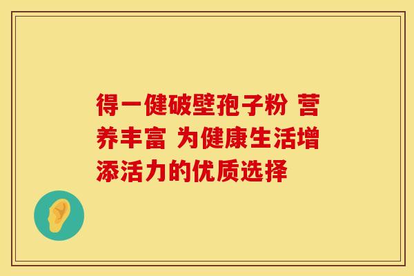 得一健破壁孢子粉 营养丰富 为健康生活增添活力的优质选择