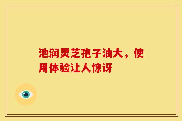 池润灵芝孢子油大，使用体验让人惊讶