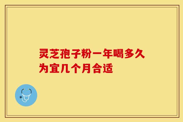 灵芝孢子粉一年喝多久为宜几个月合适