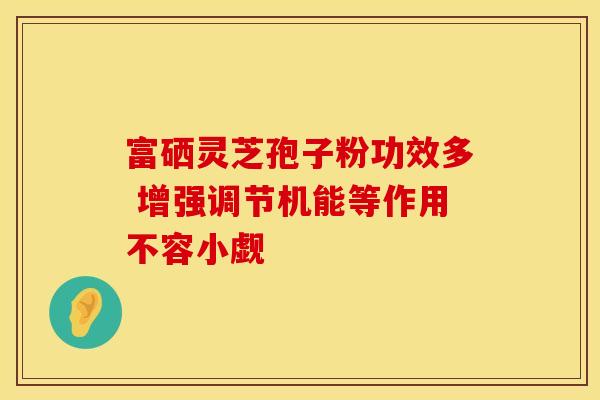 富硒灵芝孢子粉功效多 增强调节机能等作用不容小觑