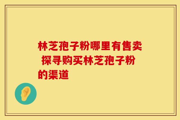 林芝孢子粉哪里有售卖 探寻购买林芝孢子粉的渠道