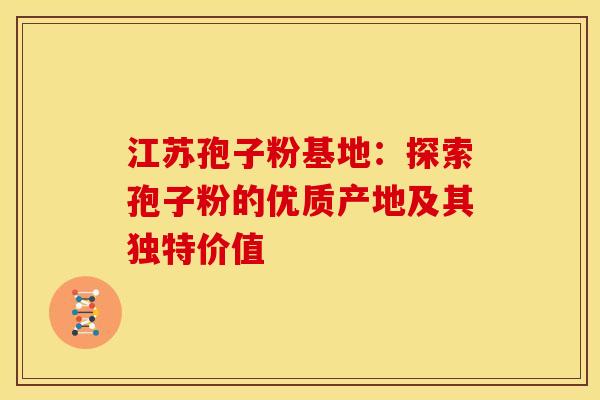 江苏孢子粉基地：探索孢子粉的优质产地及其独特价值