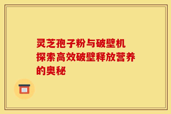 灵芝孢子粉与破壁机 探索高效破壁释放营养的奥秘
