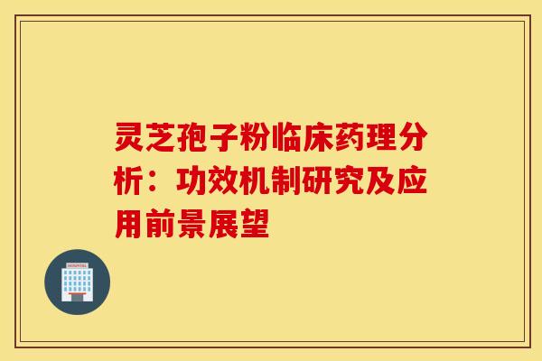 灵芝孢子粉临床药理分析：功效机制研究及应用前景展望
