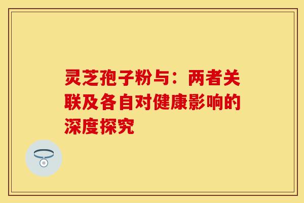 灵芝孢子粉与：两者关联及各自对健康影响的深度探究