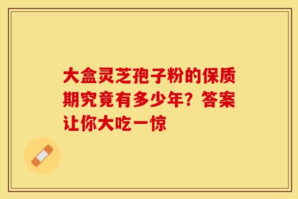 大盒灵芝孢子粉的保质期究竟有多少年？答案让你大吃一惊