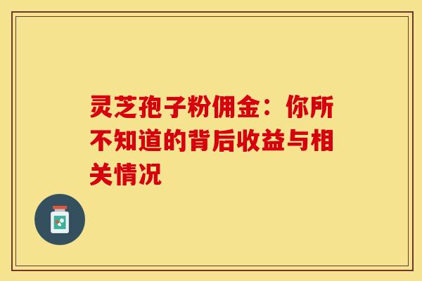 灵芝孢子粉佣金：你所不知道的背后收益与相关情况
