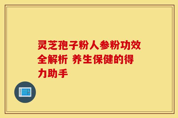 灵芝孢子粉人参粉功效全解析 养生保健的得力助手