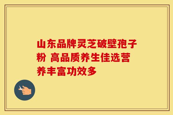 山东品牌灵芝破壁孢子粉 高品质养生佳选营养丰富功效多