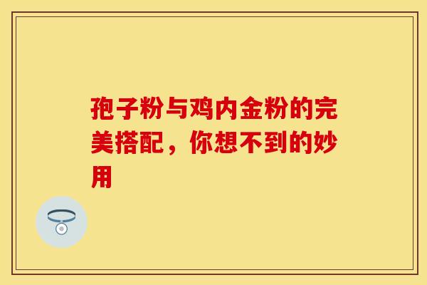 孢子粉与鸡内金粉的完美搭配，你想不到的妙用