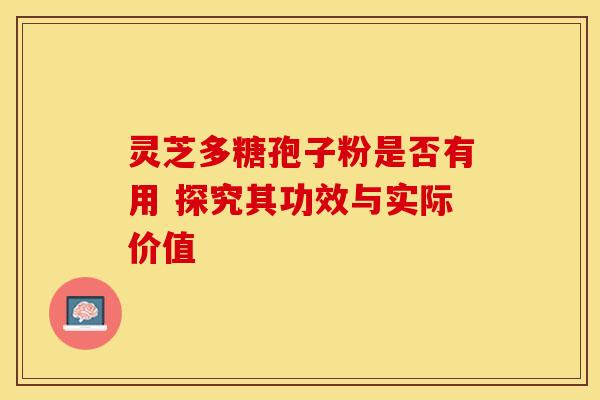 灵芝多糖孢子粉是否有用 探究其功效与实际价值