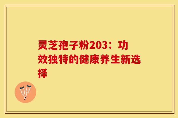 灵芝孢子粉203：功效独特的健康养生新选择