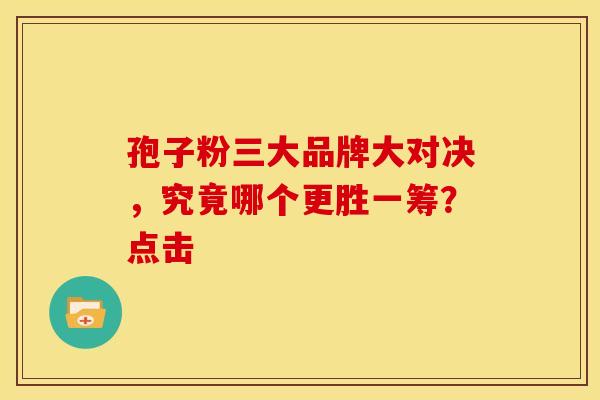 孢子粉三大品牌大对决，究竟哪个更胜一筹？点击