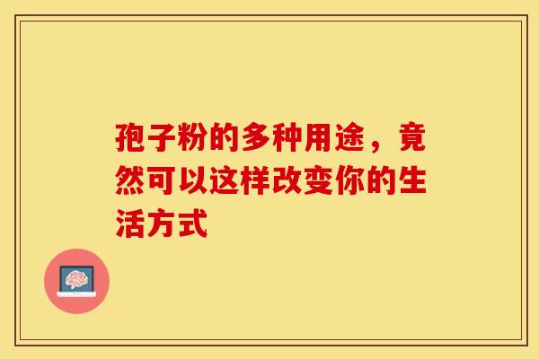 孢子粉的多种用途，竟然可以这样改变你的生活方式