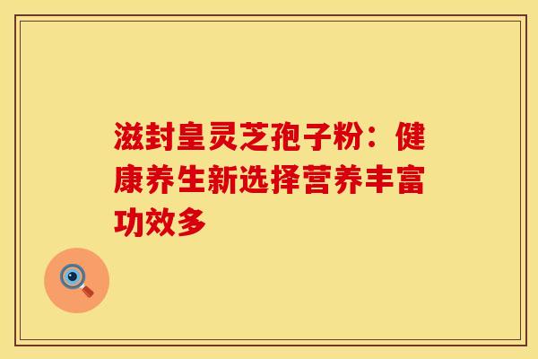 滋封皇灵芝孢子粉：健康养生新选择营养丰富功效多