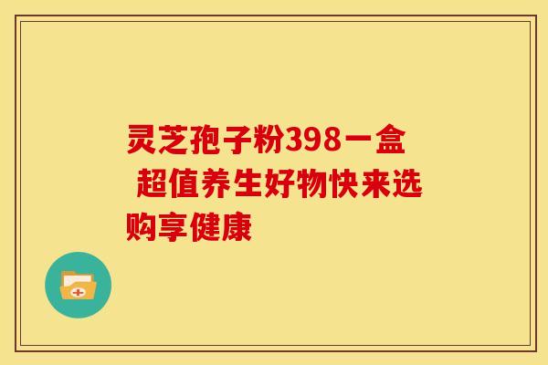 灵芝孢子粉398一盒 超值养生好物快来选购享健康