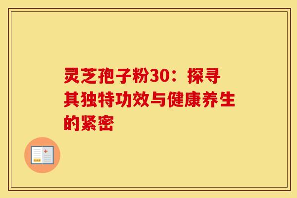 灵芝孢子粉30：探寻其独特功效与健康养生的紧密
