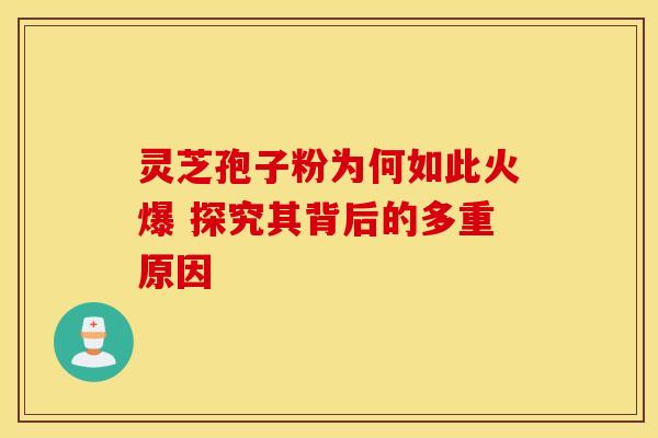 灵芝孢子粉为何如此火爆 探究其背后的多重原因