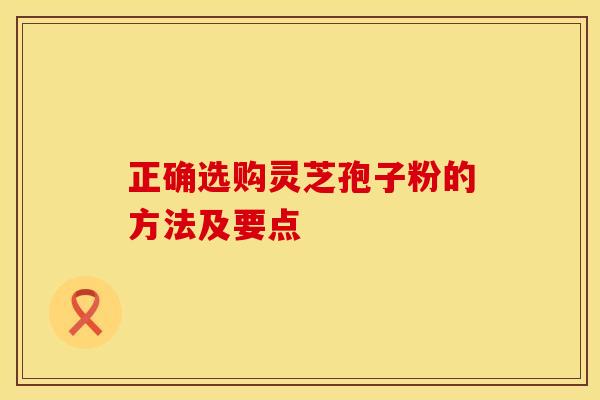 正确选购灵芝孢子粉的方法及要点