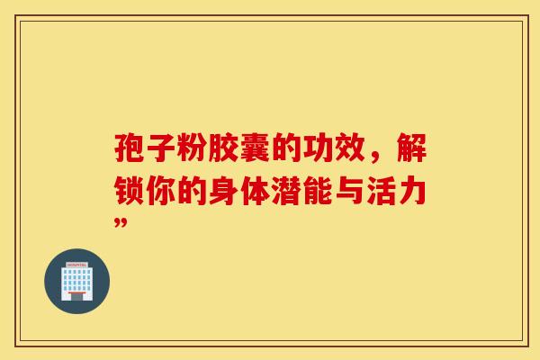 孢子粉胶囊的功效，解锁你的身体潜能与活力”