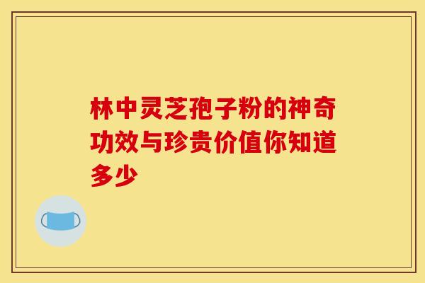 林中灵芝孢子粉的神奇功效与珍贵价值你知道多少