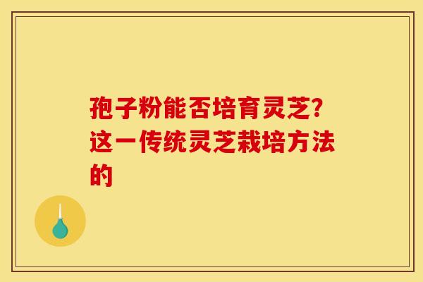 孢子粉能否培育灵芝？这一传统灵芝栽培方法的