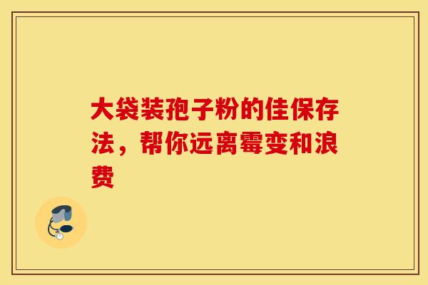 大袋装孢子粉的佳保存法，帮你远离霉变和浪费
