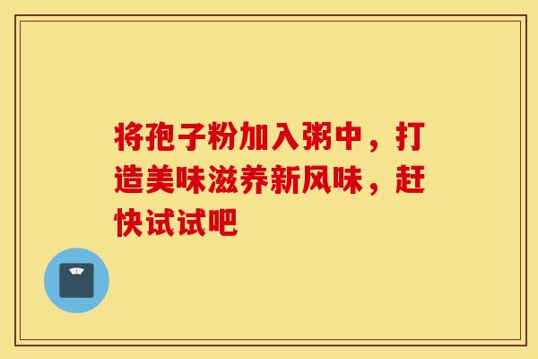 将孢子粉加入粥中，打造美味滋养新风味，赶快试试吧