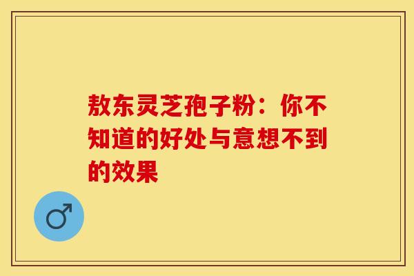 敖东灵芝孢子粉：你不知道的好处与意想不到的效果