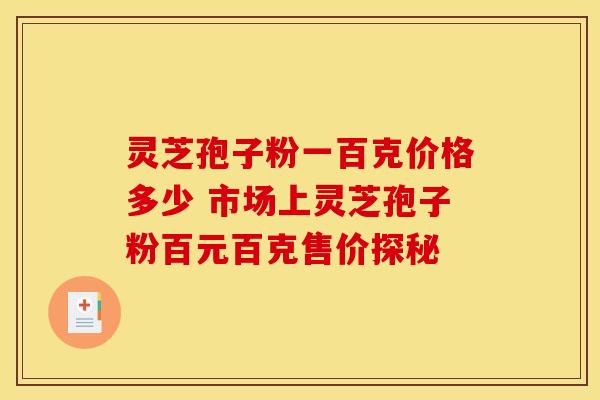 灵芝孢子粉一百克价格多少 市场上灵芝孢子粉百元百克售价探秘