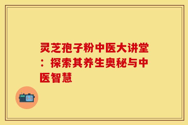 灵芝孢子粉中医大讲堂：探索其养生奥秘与中医智慧