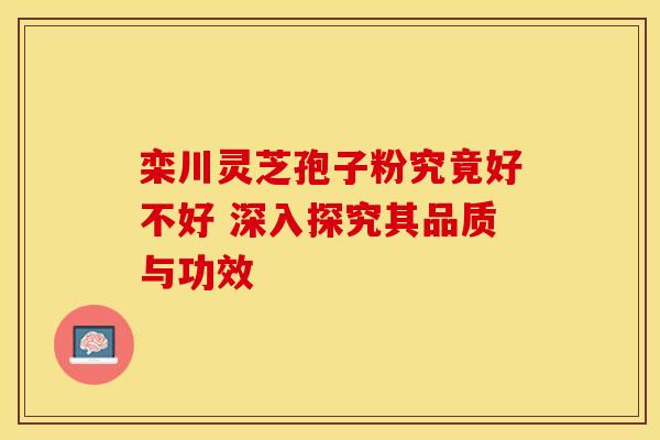 栾川灵芝孢子粉究竟好不好 深入探究其品质与功效