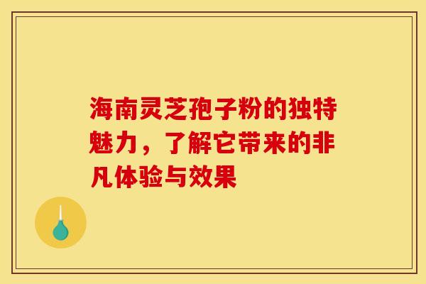 海南灵芝孢子粉的独特魅力，了解它带来的非凡体验与效果