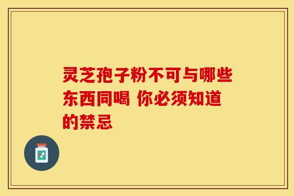灵芝孢子粉不可与哪些东西同喝 你必须知道的禁忌