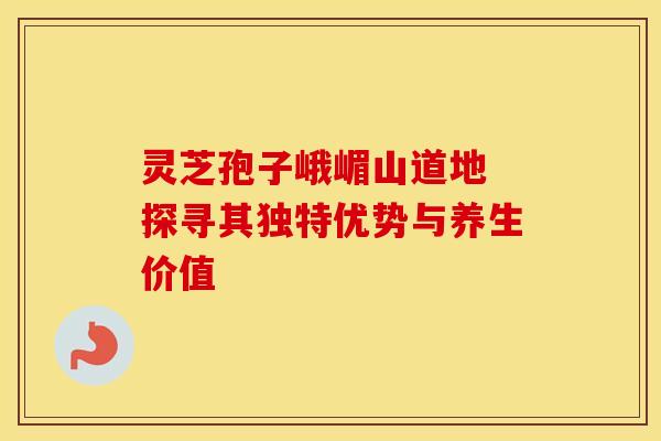 灵芝孢子峨嵋山道地 探寻其独特优势与养生价值