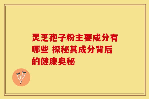 灵芝孢子粉主要成分有哪些 探秘其成分背后的健康奥秘