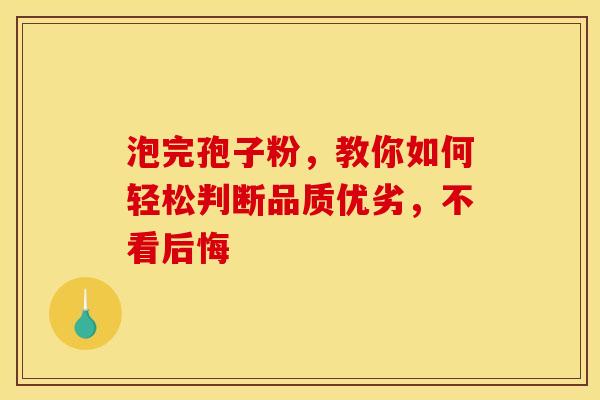 泡完孢子粉，教你如何轻松判断品质优劣，不看后悔